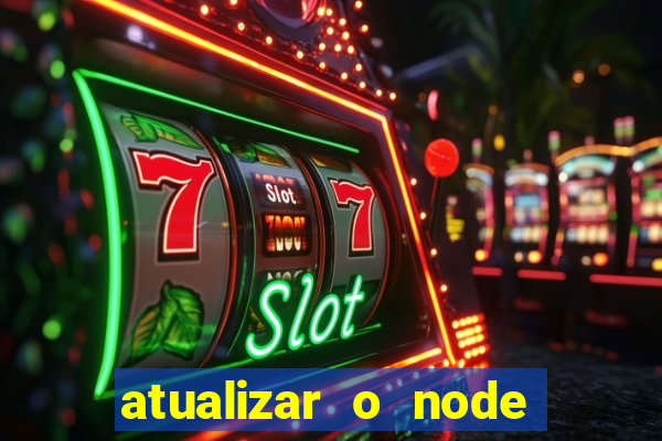 atualizar o node no windows