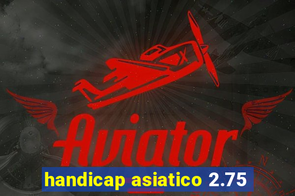 handicap asiatico 2.75