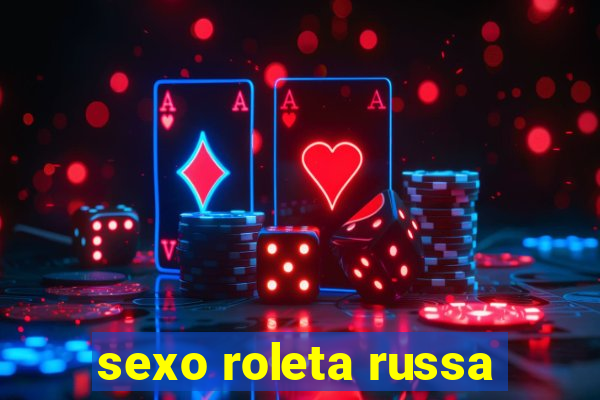 sexo roleta russa